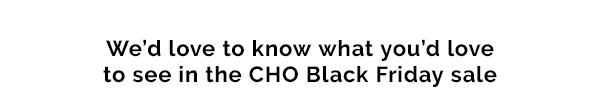 Wed love to know what youd love to see in the CHO Black Friday sale